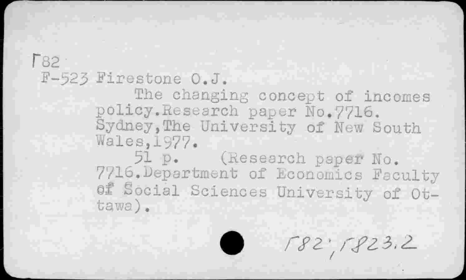 ﻿r82
F-523 Firestone O.J.
The changing concept of incomes policy.Research paper No.7716. Sydney,The University of New South Wales,1977.
51 p. (Research paper No. 7716.Department of Economics Faculty Qf Social Sciences University of Ottawa) .